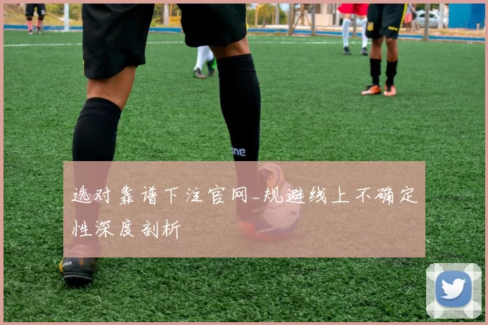 选对靠谱下注官网_规避线上不确定性深度剖析