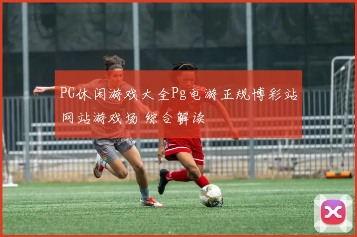 PG休闲游戏大全Pg电游正规博彩站网站游戏场 综合解读