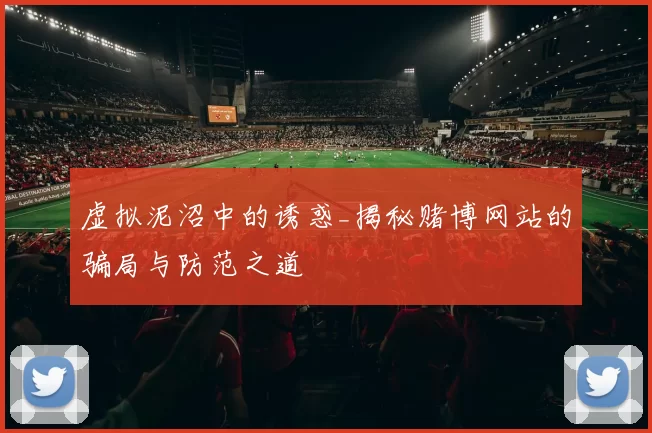 虚拟泥沼中的诱惑_揭秘赌博网站的骗局与防范之道