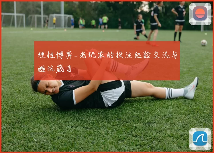 理性博弈_老玩家的投注经验交流与避坑箴言