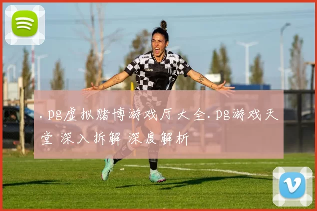 .pg虚拟赌博游戏厅大全.pg游戏天堂 深入拆解 深度解析