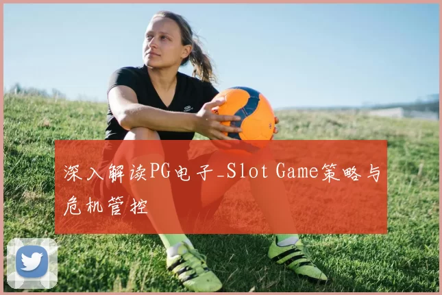 深入解读PG电子_Slot Game策略与危机管控