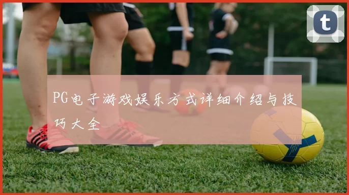 PG电子游戏娱乐方式详细介绍与技巧大全