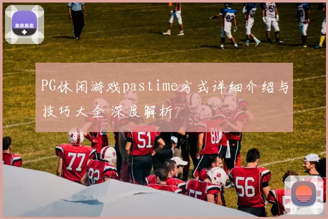 PG休闲游戏pastime方式详细介绍与技巧大全 深度解析