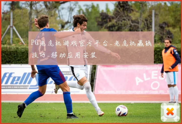 PG老虎机游戏官方平台_老虎机赢钱技巧_移动应用安装