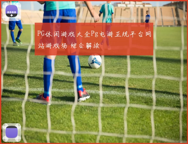 PG休闲游戏大全Pg电游正规平台网站游戏场 综合解读