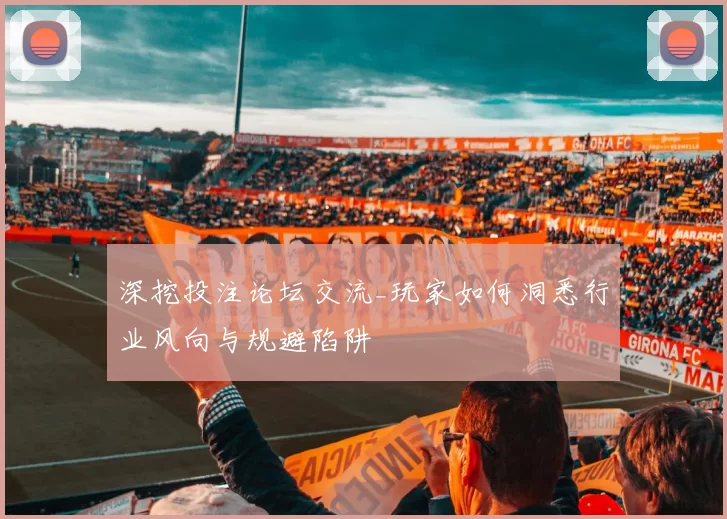 深挖投注论坛交流_玩家如何洞悉行业风向与规避陷阱