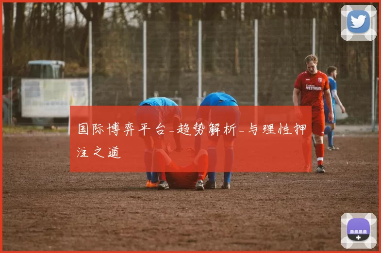 国际博弈平台_趋势解析_与理性押注之道