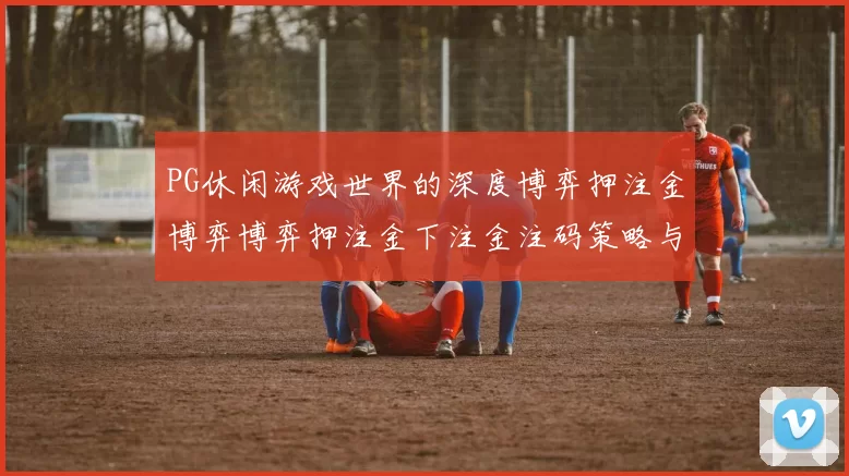 PG休闲游戏世界的深度博弈押注金博弈博弈押注金下注金注码策略与危机洞察