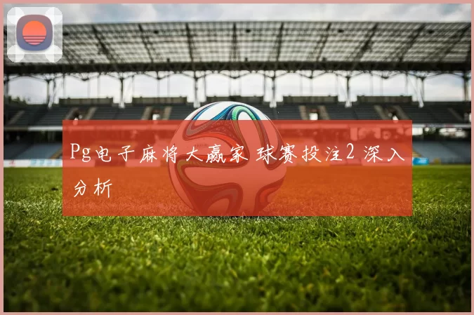 Pg电子麻将大赢家 球赛投注2 深入分析