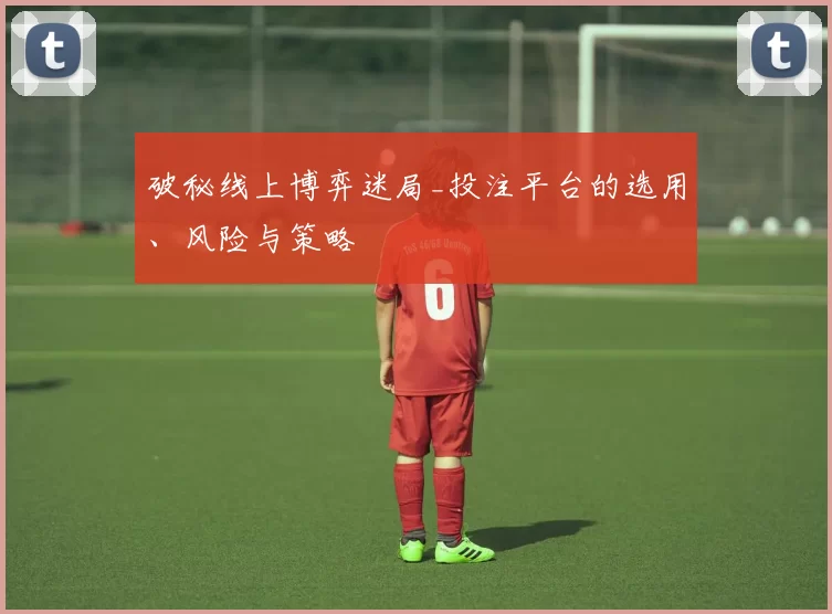 破秘线上博弈迷局_投注平台的选用、风险与策略