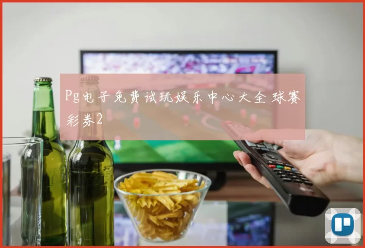 Pg电子免费试玩娱乐中心大全 球赛彩券2