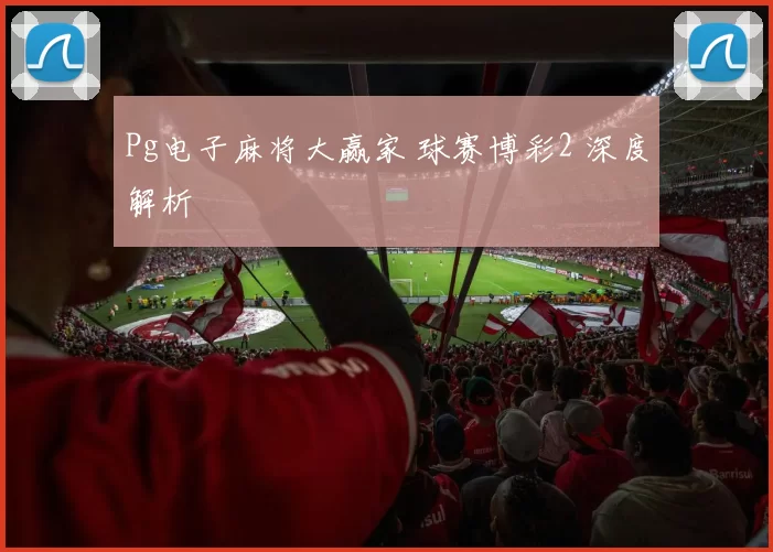 Pg电子麻将大赢家 球赛博彩2 深度解析