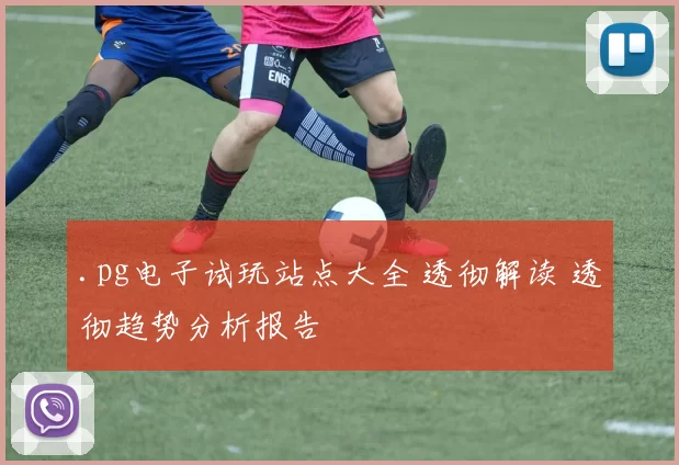 .pg电子试玩站点大全 透彻解读 透彻趋势分析报告
