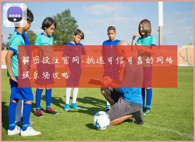 解密投注官网_挑选可信可靠的网络娱乐场攻略