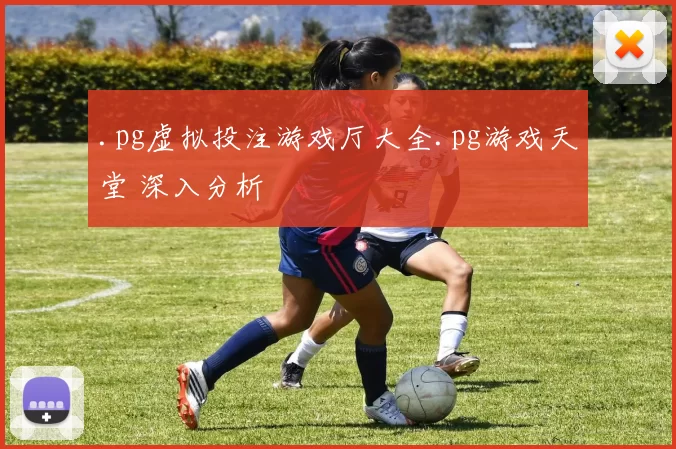 .pg虚拟投注游戏厅大全.pg游戏天堂 深入分析