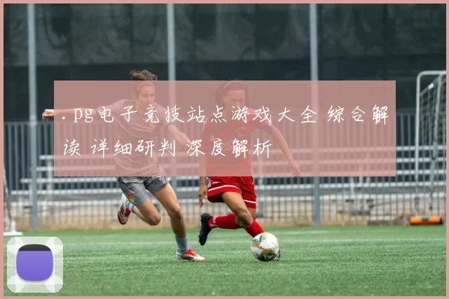 .pg电子竞技站点游戏大全 综合解读 详细研判 深度解析