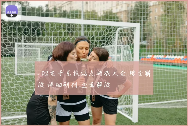 .pg电子竞技站点游戏大全 综合解读 详细研判 全面解读