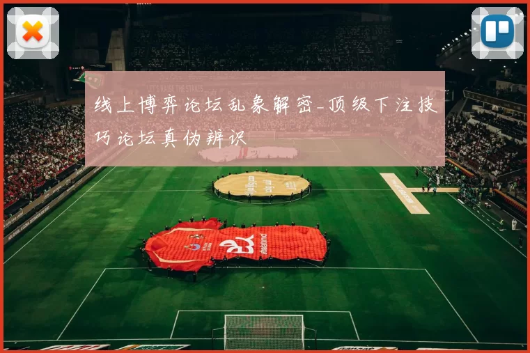 线上博弈论坛乱象解密_顶级下注技巧论坛真伪辨识