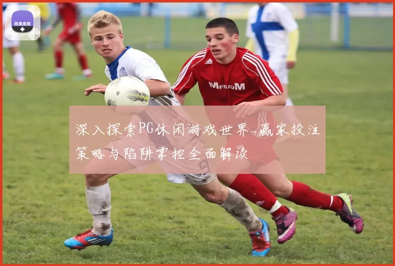 深入探索PG休闲游戏世界_赢家投注策略与陷阱掌控全面解读
