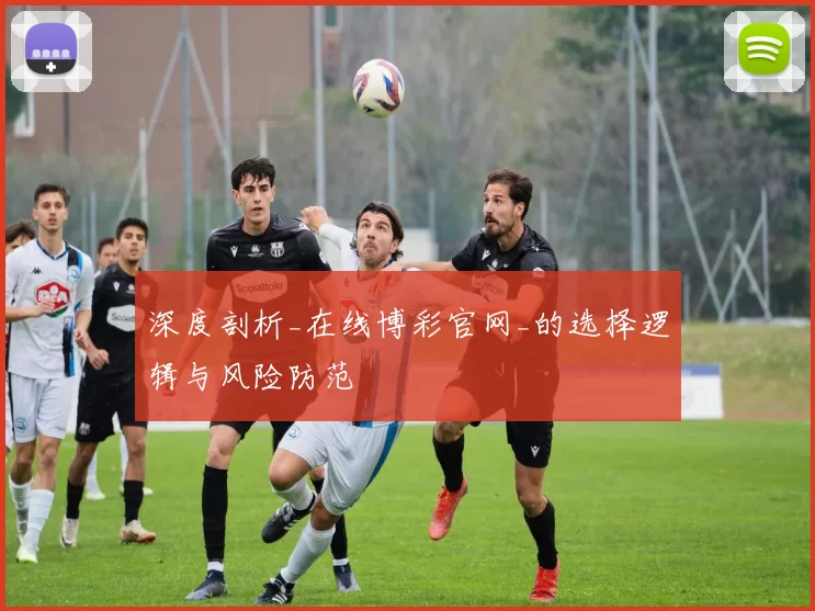 深度剖析_在线博彩官网_的选择逻辑与风险防范