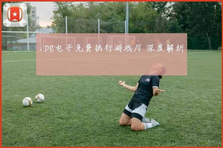.pg电子免费执行游戏厅 深度解析