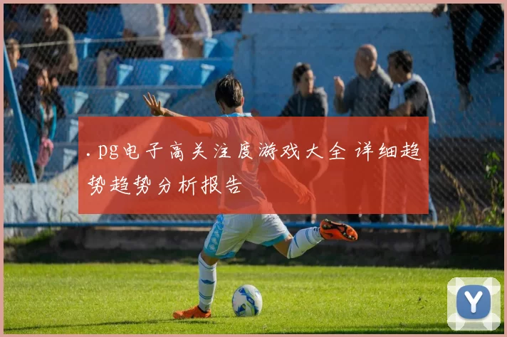 .pg电子高关注度游戏大全 详细趋势趋势分析报告