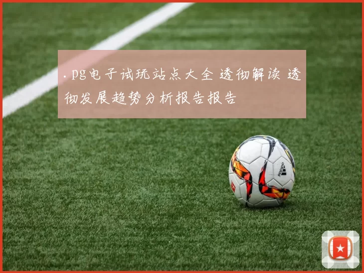 .pg电子试玩站点大全 透彻解读 透彻发展趋势分析报告报告