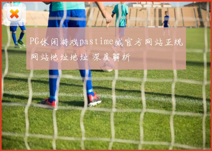 PG休闲游戏pastime城官方网站正规网站地址地址 深度解析