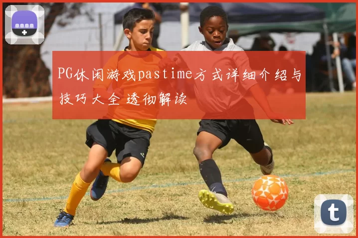 PG休闲游戏pastime方式详细介绍与技巧大全 透彻解读