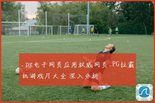.pg电子网页应用权威网页_PG拉霸机游戏厅大全 深入分析
