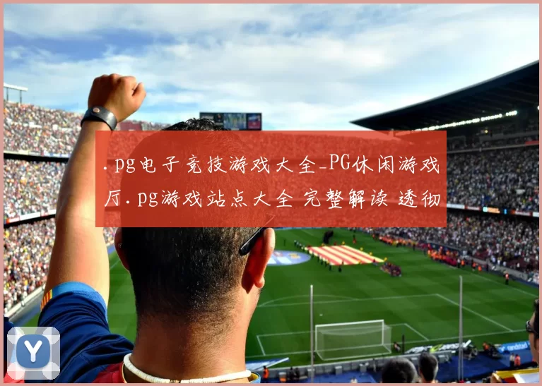 .pg电子竞技游戏大全_PG休闲游戏厅.pg游戏站点大全 完整解读 透彻资深解析