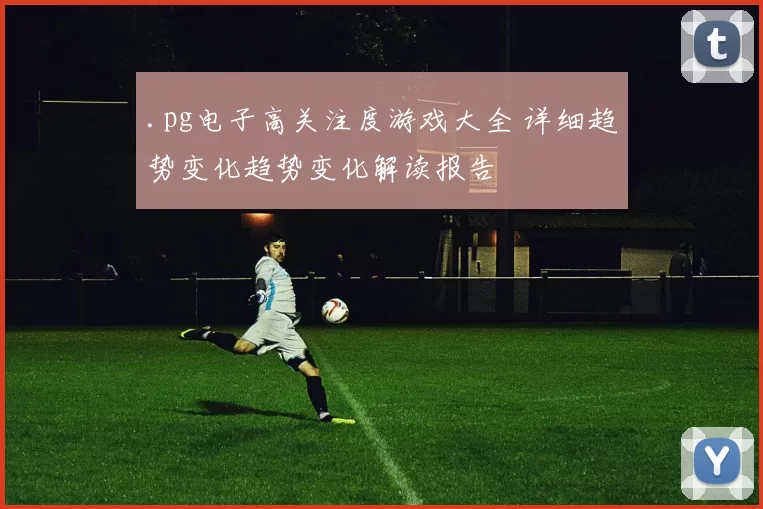 .pg电子高关注度游戏大全 详细趋势变化趋势变化解读报告