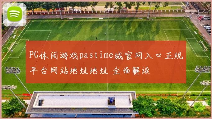 PG休闲游戏pastime城官网入口正规平台网站地址地址 全面解读