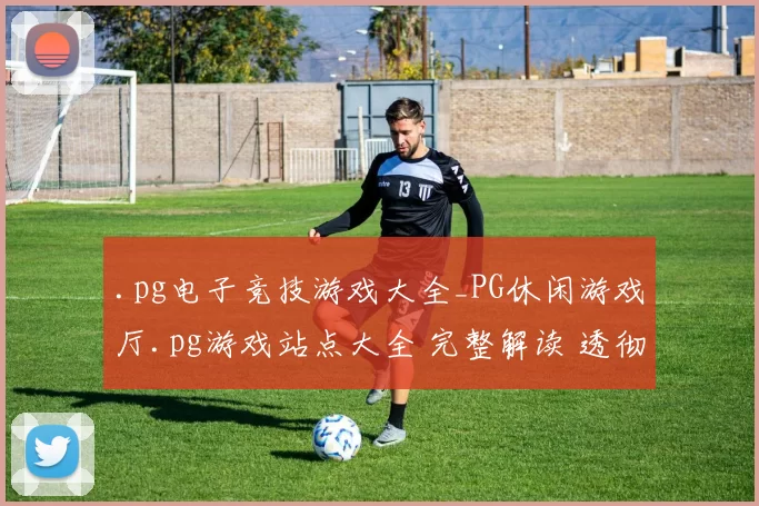 .pg电子竞技游戏大全_PG休闲游戏厅.pg游戏站点大全 完整解读 透彻专业解析