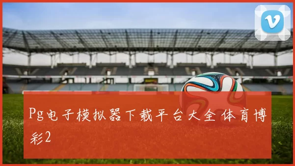 Pg电子模拟器下载平台大全 体育博彩2