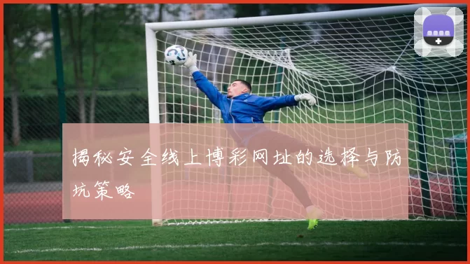 揭秘安全线上博彩网址的选择与防坑策略