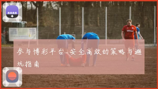 参与博彩平台_安全高效的策略与避坑指南